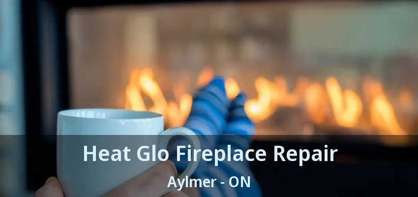 Heat Glo Fireplace Repair Aylmer - ON Heat Glo Fireplace Repair Aylmer - ON