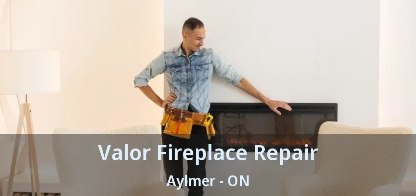 Valor Fireplace Repair Aylmer - ON Valor Fireplace Repair Aylmer - ON